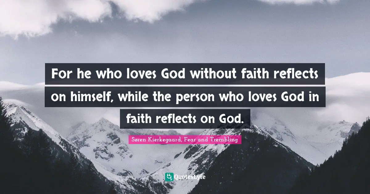 For he who loves God without faith reflects on himself, while the person who loves God in faith reflects on God.