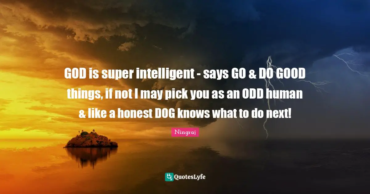 GOD is super intelligent - says GO & DO GOOD things, if not I may pick you as an ODD human & like a honest DOG knows what to do next!