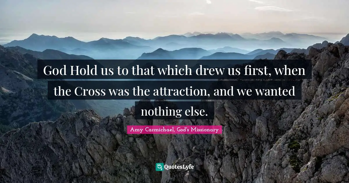 Amy Carmichael Quotes: "God Hold us to that which drew us first, when the Cross was the attraction, and we wanted nothing else."