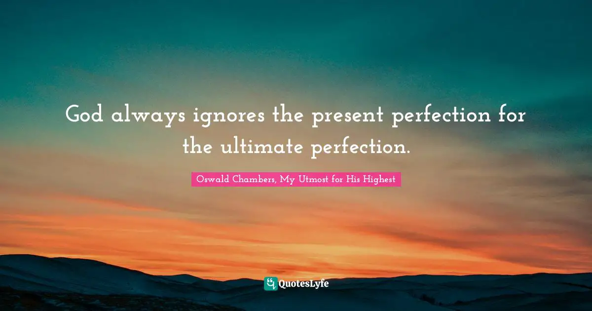 God always ignores the present perfection for the ultimate perfection.