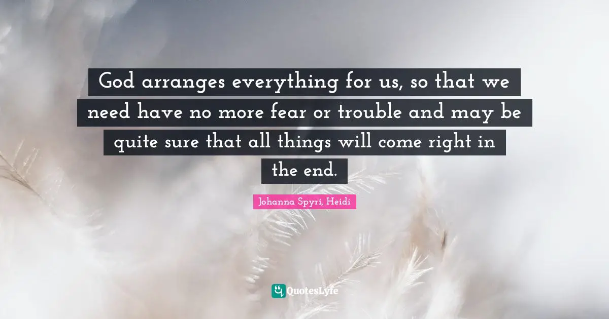 God arranges everything for us, so that we need have no more fear or trouble and may be quite sure that all things will come right in the end.