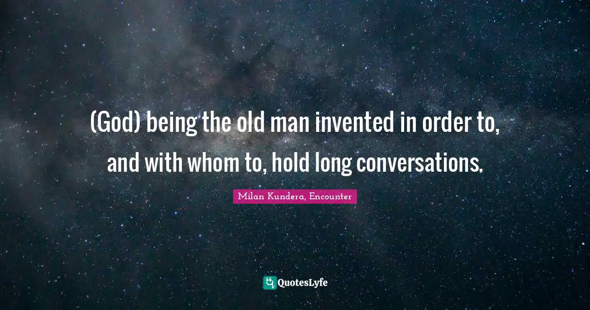 (God) being the old man invented in order to, and with whom to, hold long conversations.