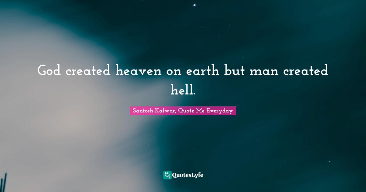 God created heaven on earth but man created hell.