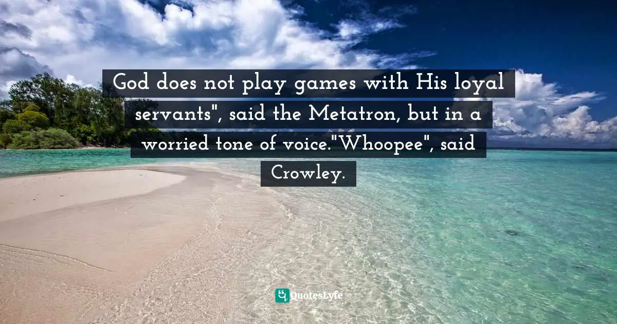 God does not play games with His loyal servants", said the Metatron, but in a worried tone of voice."Whoopee", said Crowley.