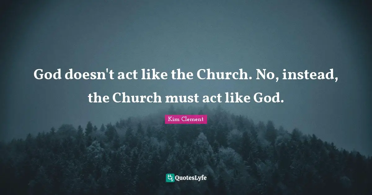 God doesn't act like the Church. No, instead, the Church must act like God.