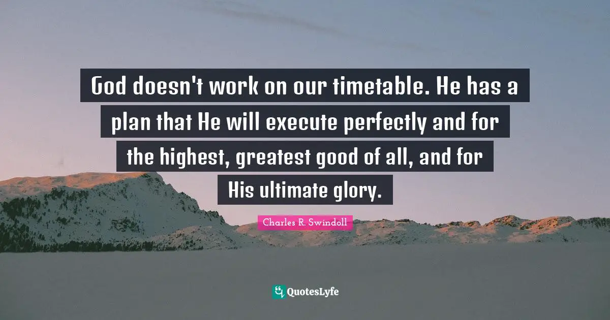Charles R. Swindoll Quotes: God doesn't work on our timetable. He has a plan that He will execute perfectly and for the highest, greatest good of all, and for His ultimate glory.