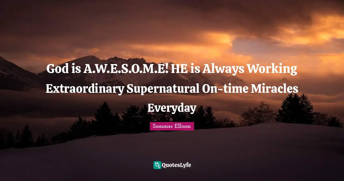 God is A.W.E.S.O.M.E! HE is Always Working Extraordinary Supernatural On-time Miracles Everyday