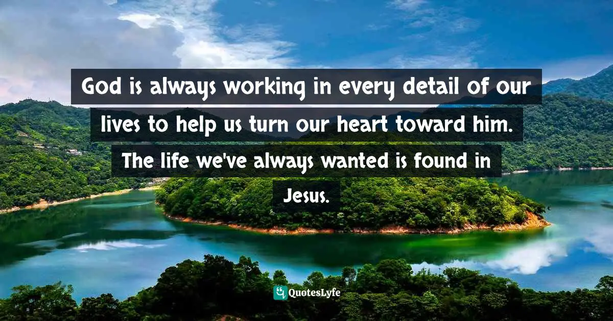 God is always working in every detail of our lives to help us turn our heart toward him. The life we've always wanted is found in Jesus.