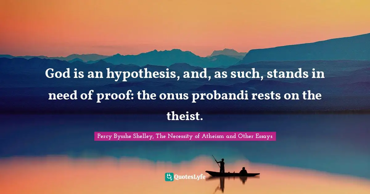 Percy Bysshe Shelley, The Necessity Of Atheism And Other Essays Quotes: "God is an hypothesis, and, as such, stands in need of proof: the onus probandi rests on the theist."