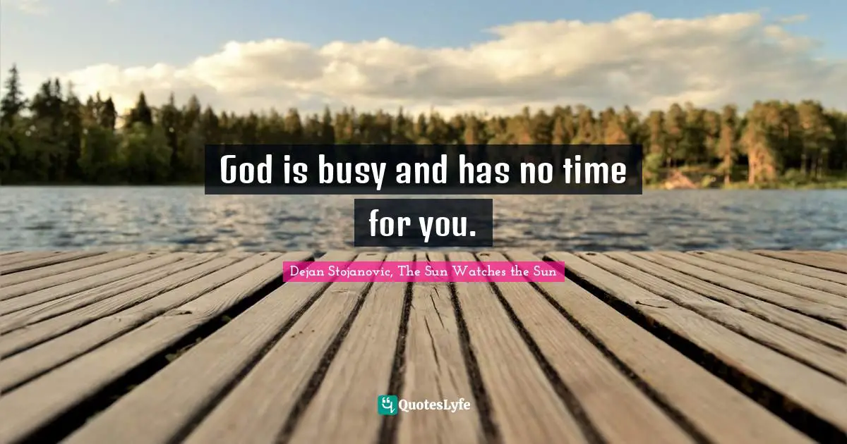 God is busy and has no time for you.