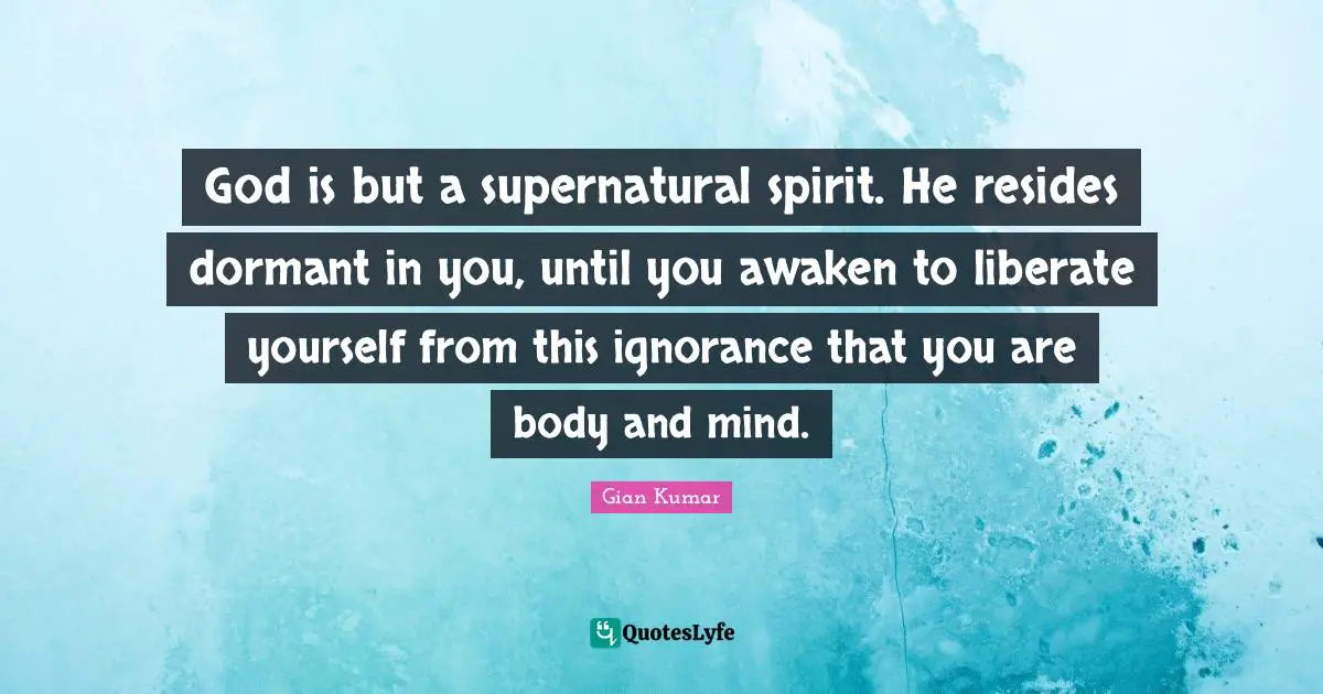 God is but a supernatural spirit. He resides dormant in you, until you awaken to liberate yourself from this ignorance that you are body and mind.