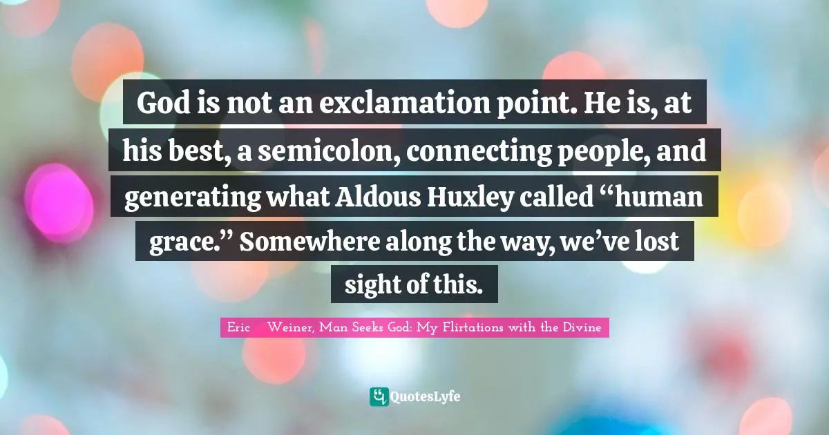 God is not an exclamation point. He is, at his best, a semicolon, connecting people, and generating what Aldous Huxley called “human grace.” Somewhere along the way, we’ve lost sight of this.