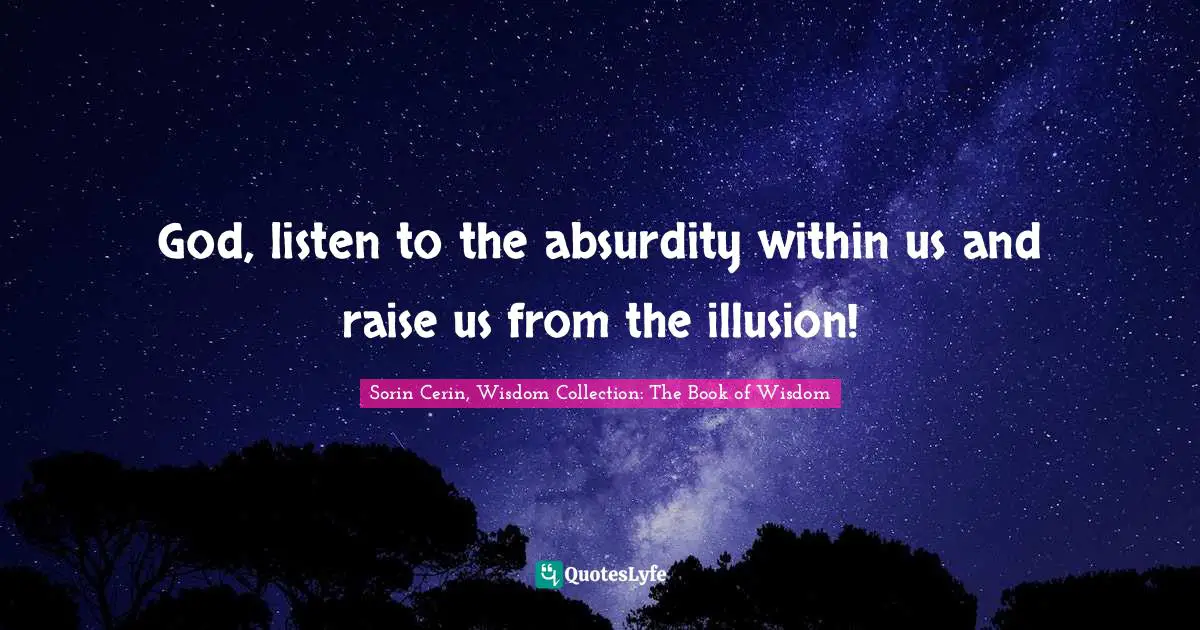 God, listen to the absurdity within us and raise us from the illusion!