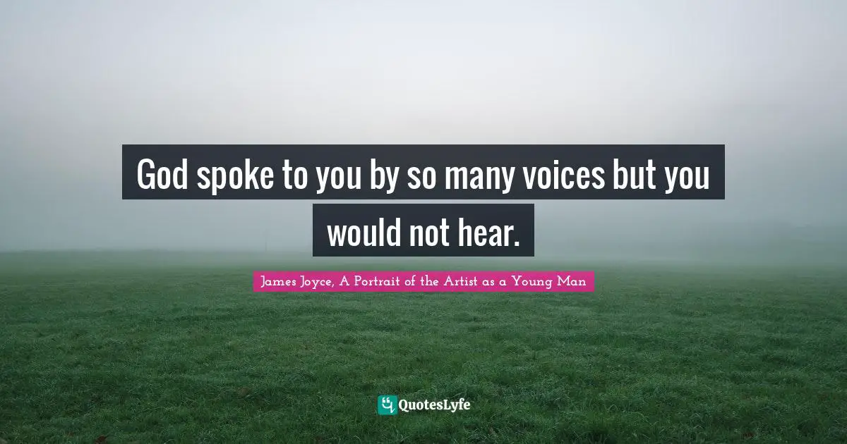 God spoke to you by so many voices but you would not hear.