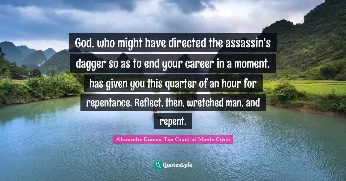 Alexandre Dumas, The Count Of Monte Cristo Quotes: "God, who might have directed the assassin's dagger so as to end your career in a moment, has given you this quarter of an hour for repentance. Reflect, then, wretched man, and repent."
