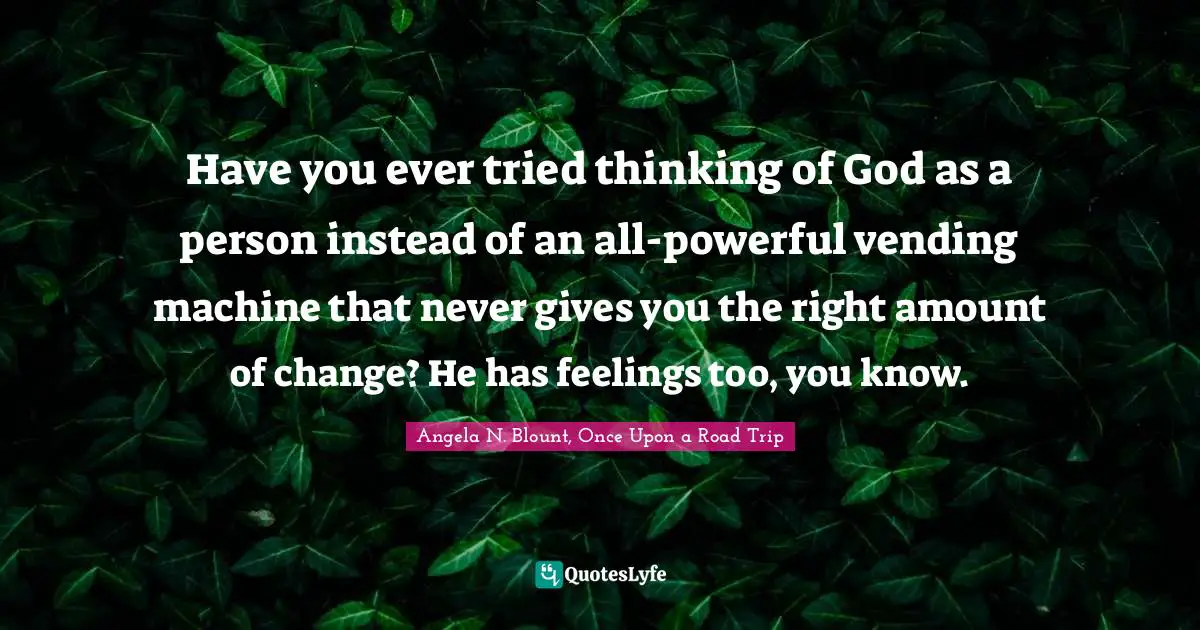 Have you ever tried thinking of God as a person instead of an all-powerful vending machine that never gives you the right amount of change? He has feelings too, you know.