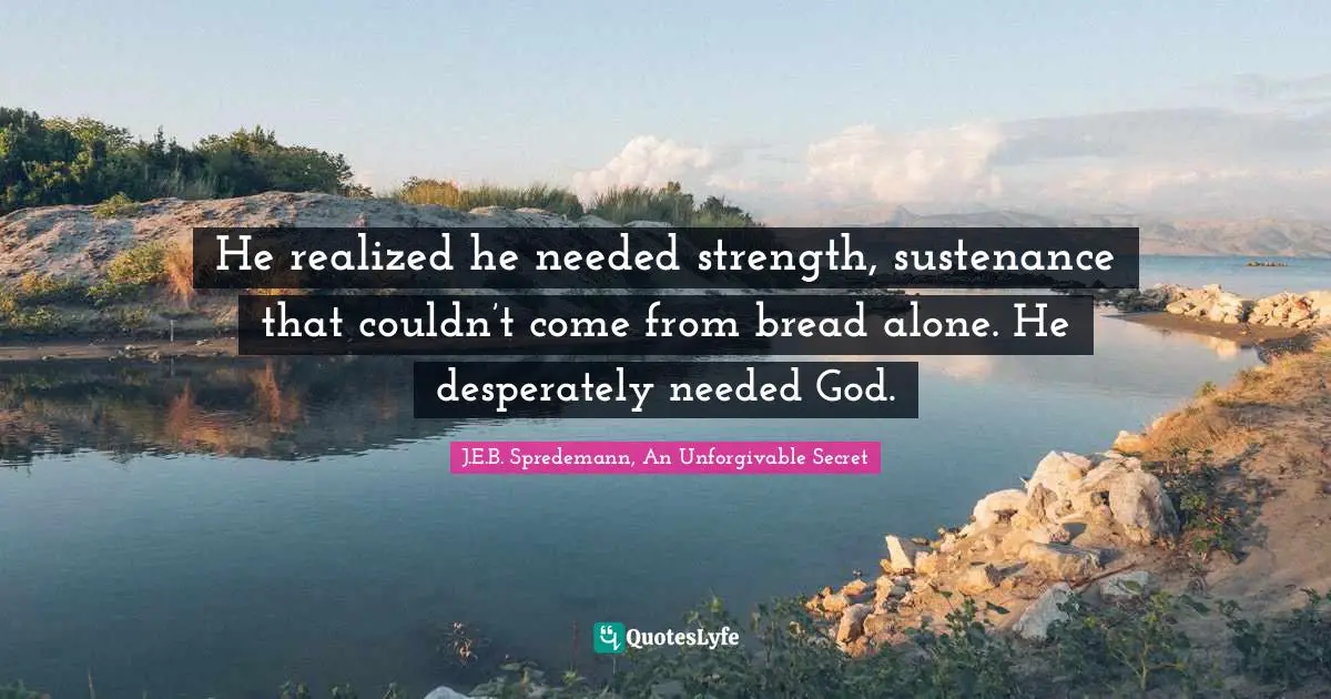 He realized he needed strength, sustenance that couldn’t come from bread alone. He desperately needed God.