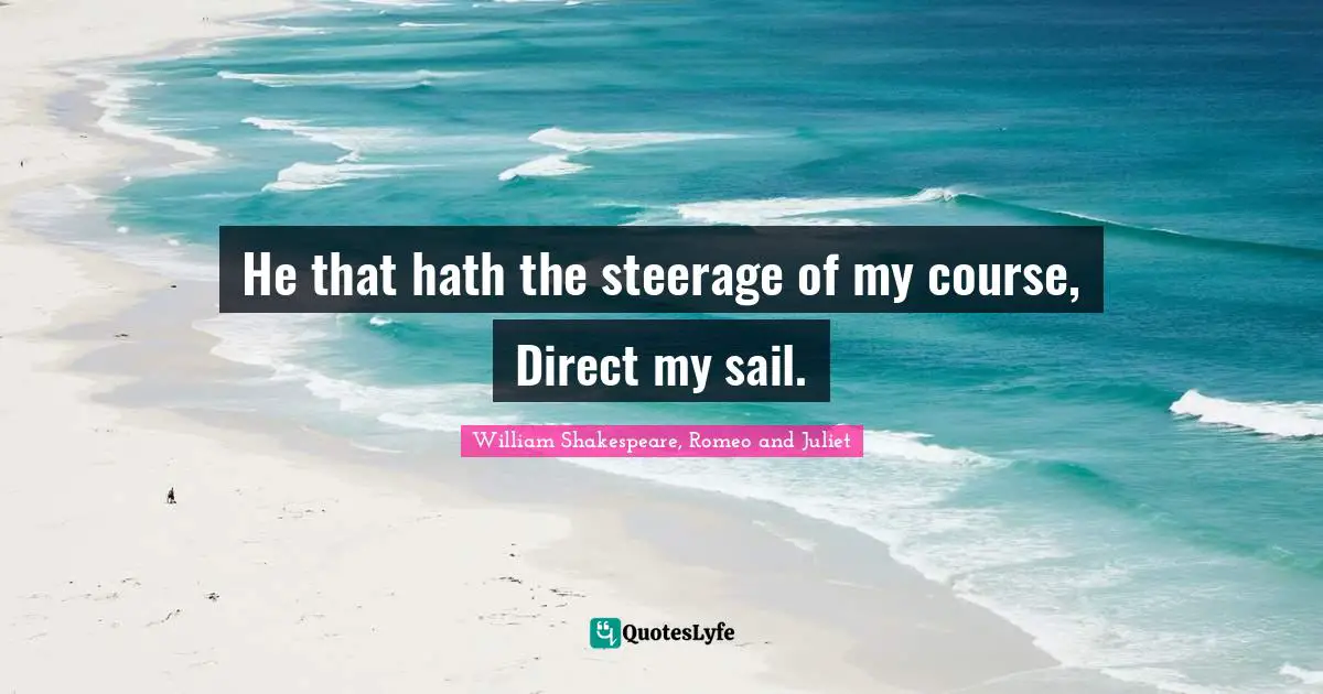 William Shakespeare, Romeo and Juliet Quotes: He that hath the steerage of my course, Direct my sail.