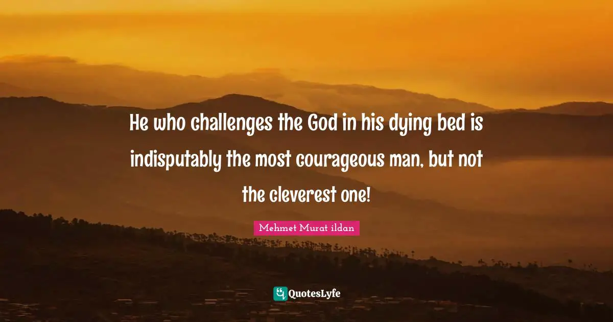 He who challenges the God in his dying bed is indisputably the most courageous man, but not the cleverest one!