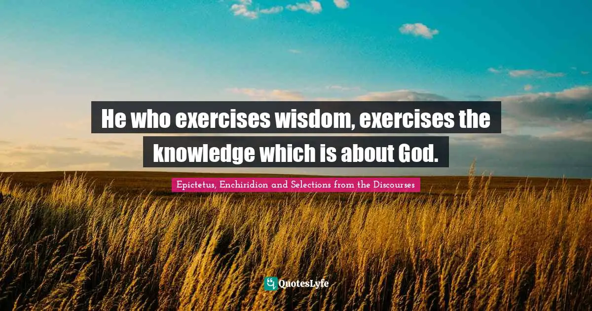 He who exercises wisdom, exercises the knowledge which is about God.