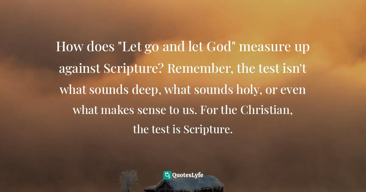 How does "Let go and let God" measure up against Scripture? Remember, the test isn't what sounds deep, what sounds holy, or even what makes sense to us. For the Christian, the test is Scripture.