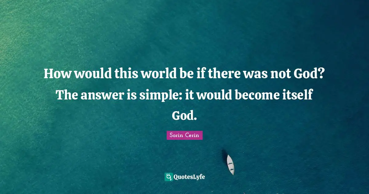 How would this world be if there was not God? The answer is simple: it would become itself God.