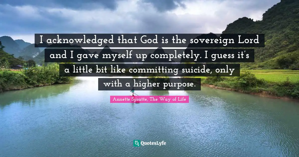 I acknowledged that God is the sovereign Lord and I gave myself up completely. I guess it’s a little bit like committing suicide, only with a higher purpose.