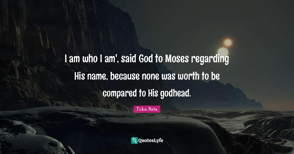 I am who I am', said God to Moses regarding His name, because none was worth to be compared to His godhead.