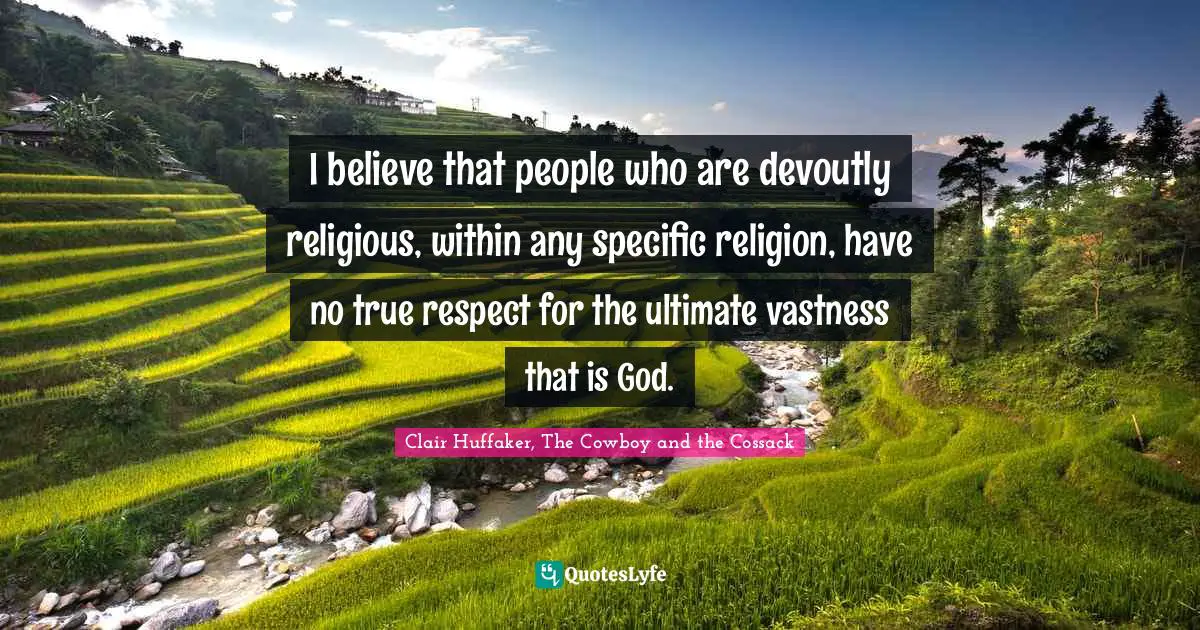 I believe that people who are devoutly religious, within any specific religion, have no true respect for the ultimate vastness that is God.