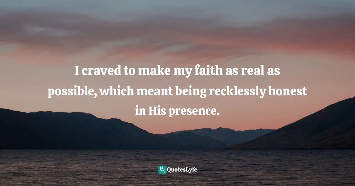I craved to make my faith as real as possible, which meant being recklessly honest in His presence.