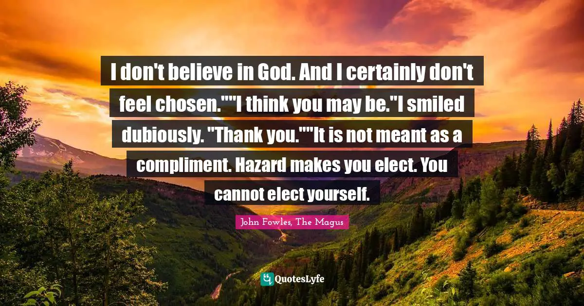 I don't believe in God. And I certainly don't chosen.""I think yo... Quote by John Fowles, The Magus -