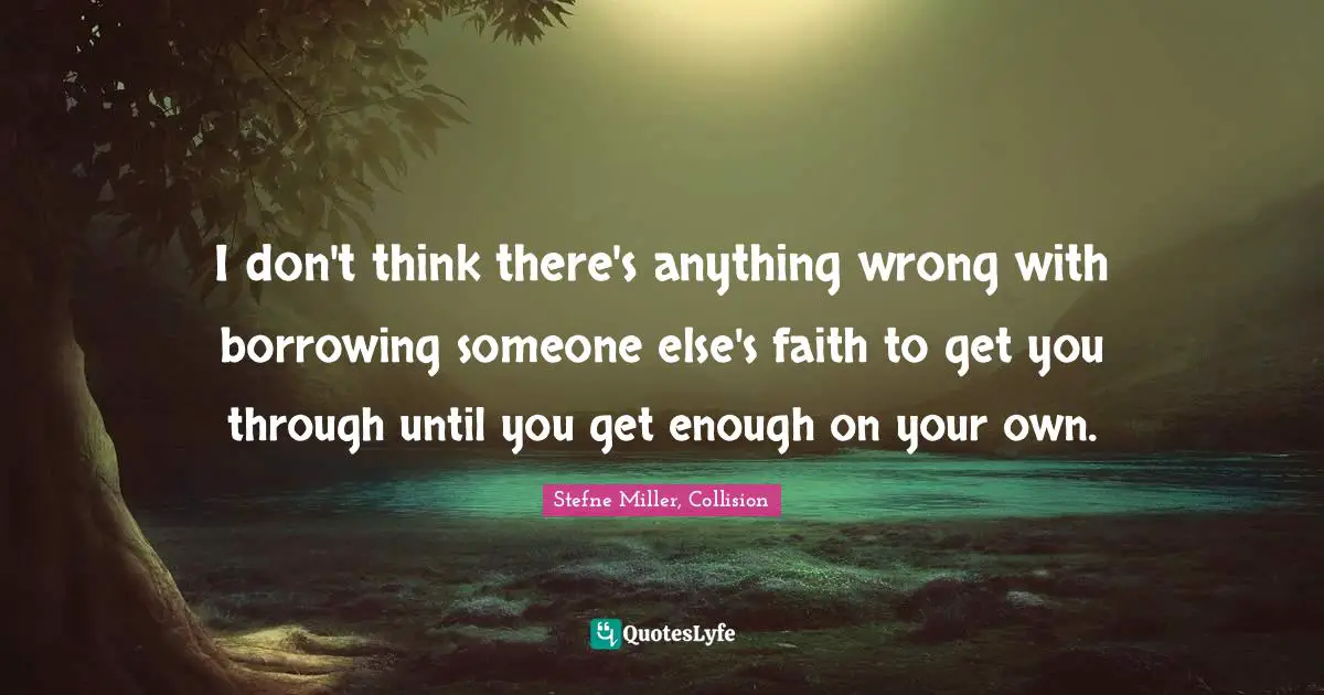 I don't think there's anything wrong with borrowing someone else's faith to get you through until you get enough on your own.