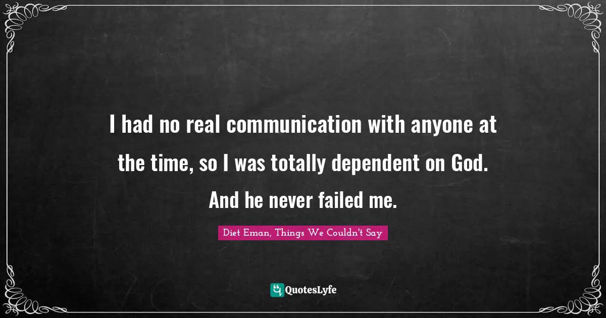 I had no real communication with anyone at the time, so I was totally dependent on God. And he never failed me.