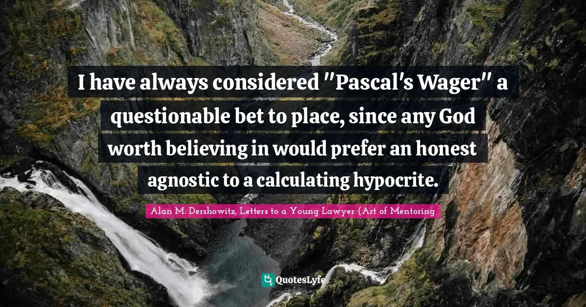 Pascal Quotes: "I have always considered "Pascal's Wager" a questionable bet to place, since any God worth believing in would prefer an honest agnostic to a calculating hypocrite."