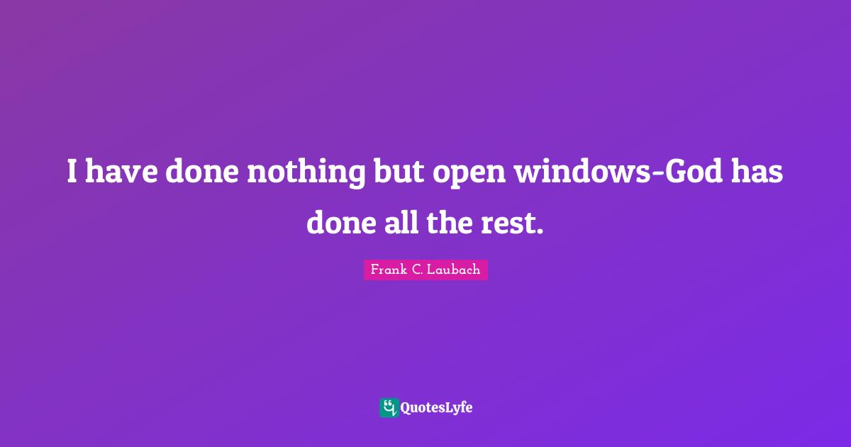 I have done nothing but open windows-God has done all the rest.
