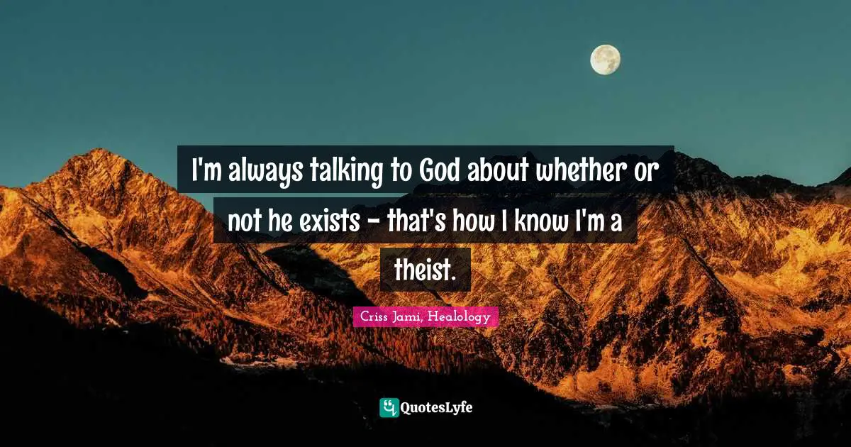 Apologetics Quotes: "I'm always talking to God about whether or not he exists - that's how I know I'm a theist."