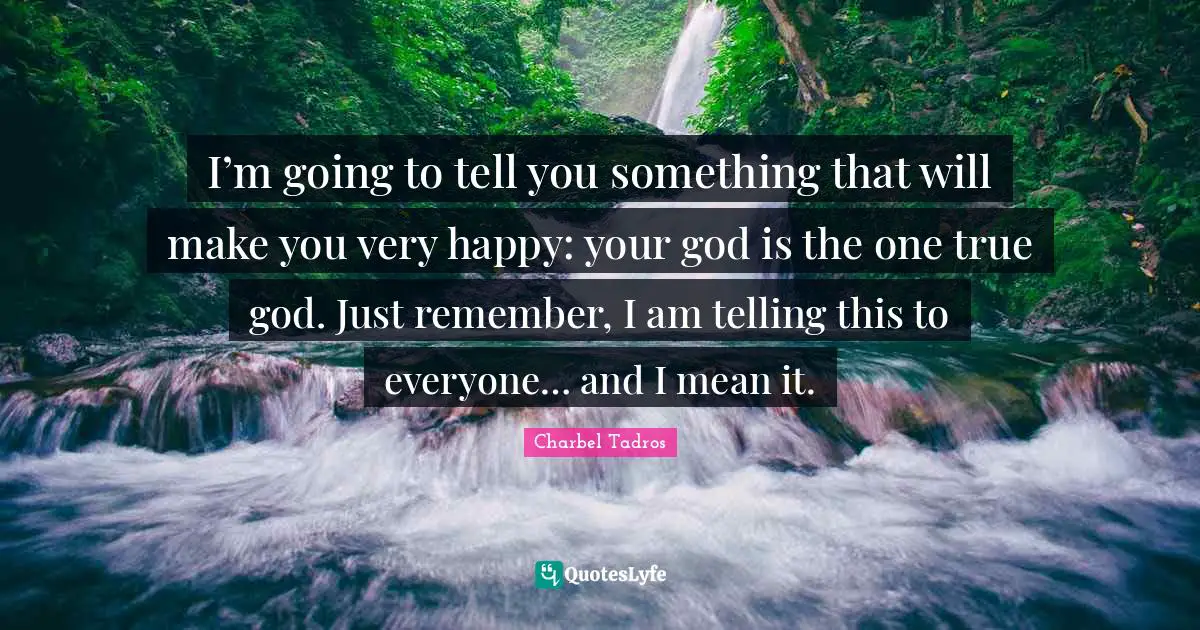 Charbel Tadros Quotes: "I’m going to tell you something that will make you very happy: your god is the one true god. Just remember, I am telling this to everyone… and I mean it."