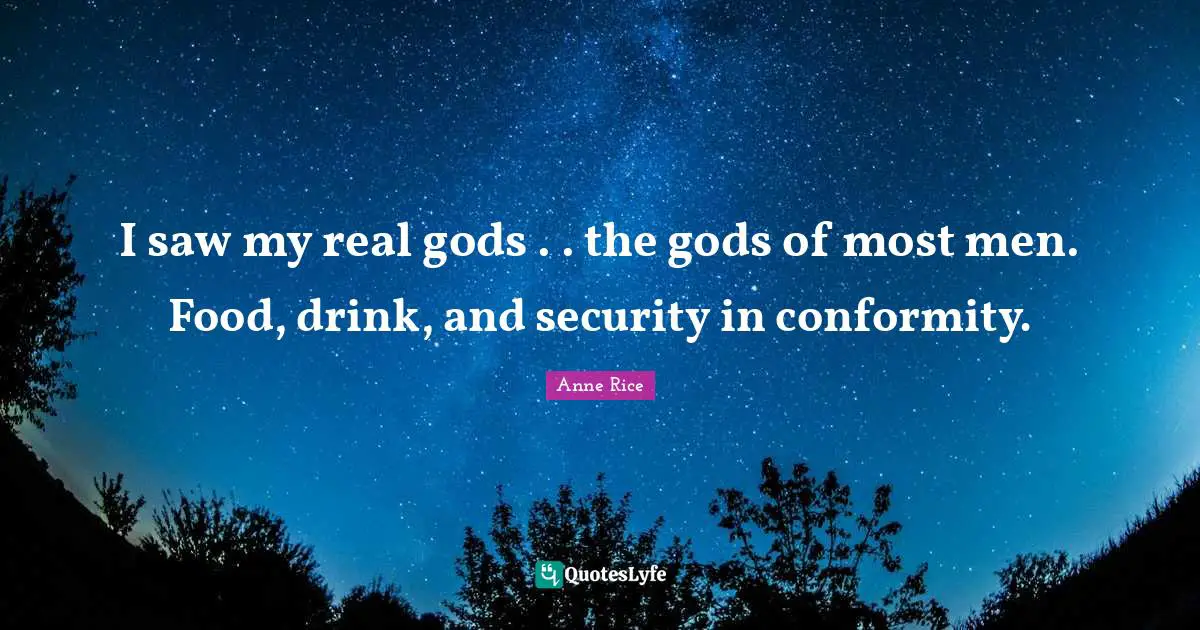 I saw my real gods . . the gods of most men. Food, drink, and security in conformity.