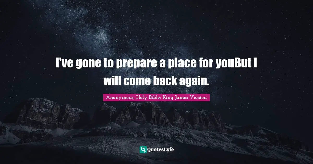 Anonymous, Holy Bible: King James Version Quotes: "I've gone to prepare a place for youBut I will come back again."