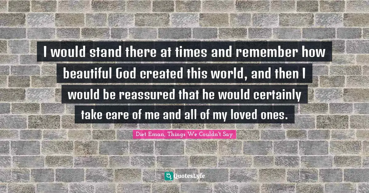 I would stand there at times and remember how beautiful God created this world, and then I would be reassured that he would certainly take care of me and all of my loved ones.