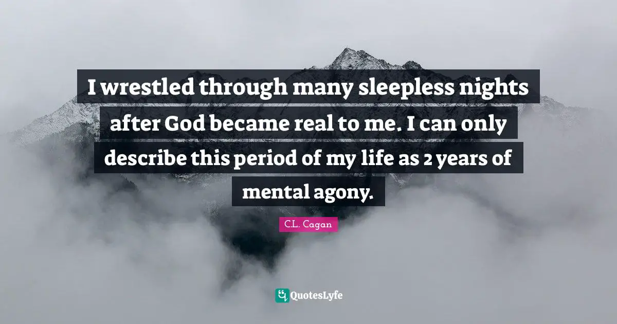 I wrestled through many sleepless nights after God became real to me. I can only describe this period of my life as 2 years of mental agony.