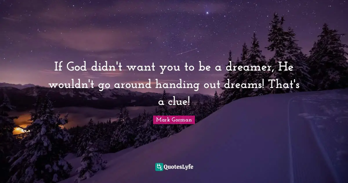 If God didn't want you to be a dreamer, He wouldn't go around handing out dreams! That's a clue!