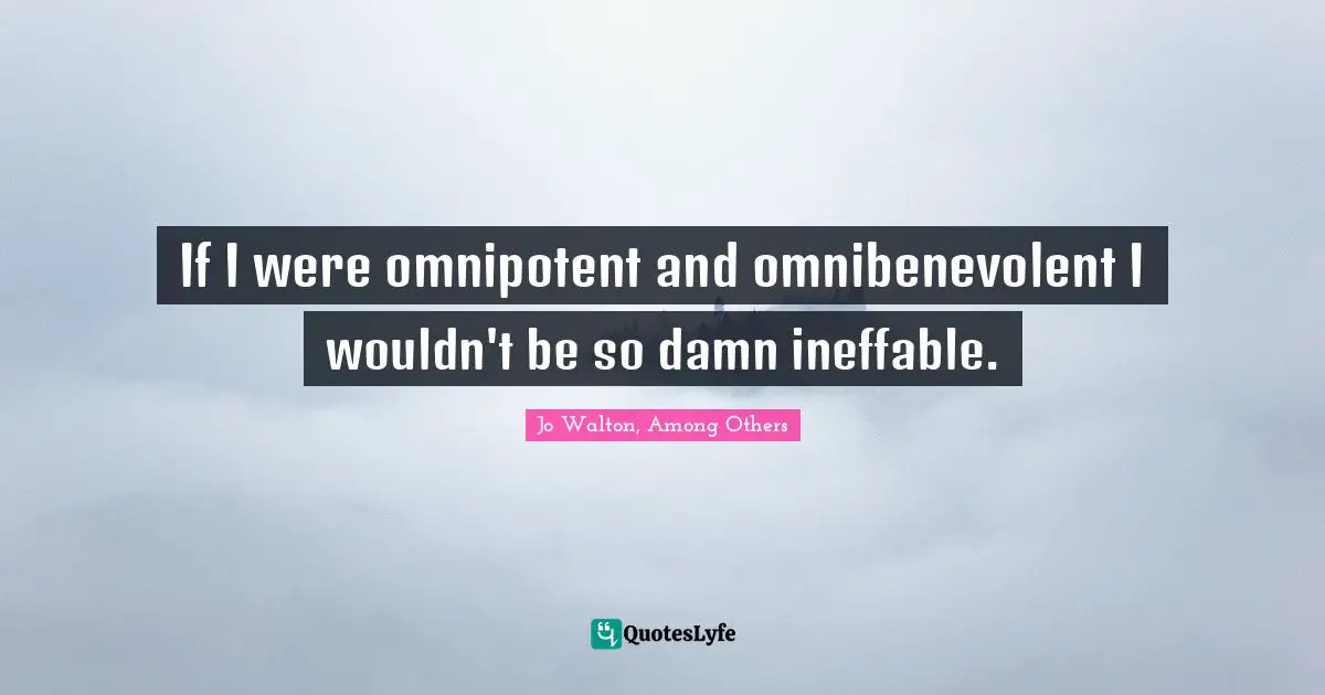 If I were omnipotent and omnibenevolent I wouldn't be so damn ineffable.