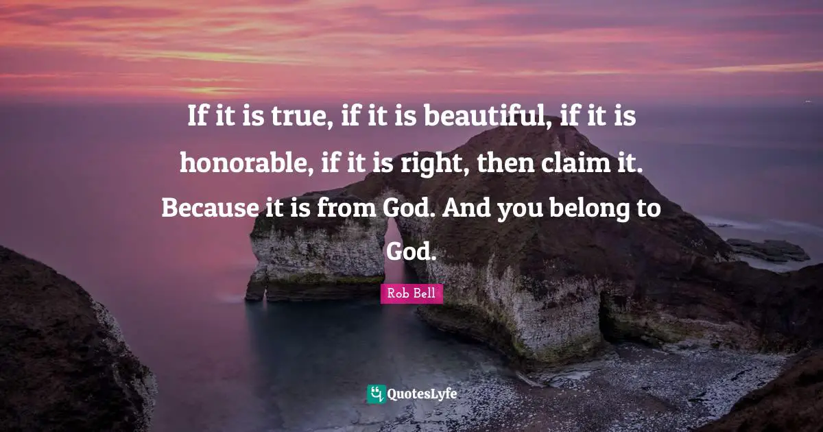 If it is true, if it is beautiful, if it is honorable, if it is right, then claim it. Because it is from God. And you belong to God.