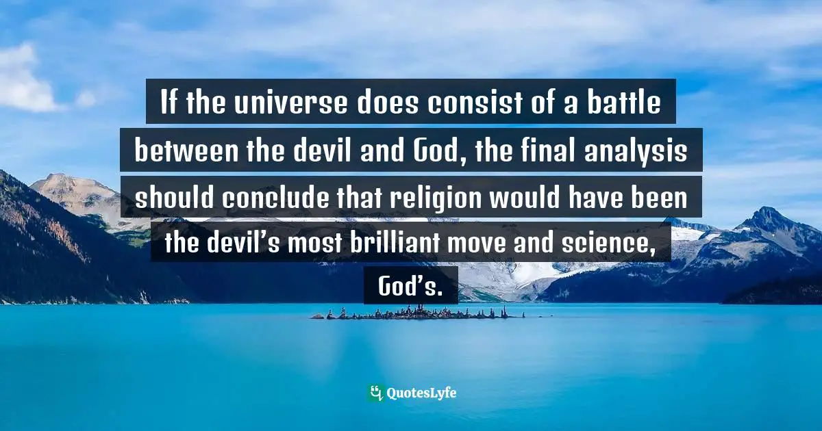 If the universe does consist of a battle between the devil and God, the final analysis should conclude that religion would have been the devil’s most brilliant move and science, God’s.