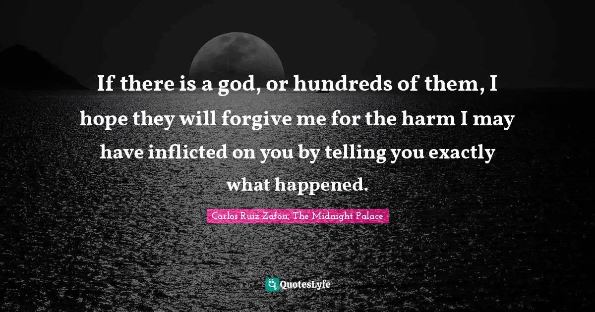 If there is a god, or hundreds of them, I hope they will forgive me for the harm I may have inflicted on you by telling you exactly what happened.