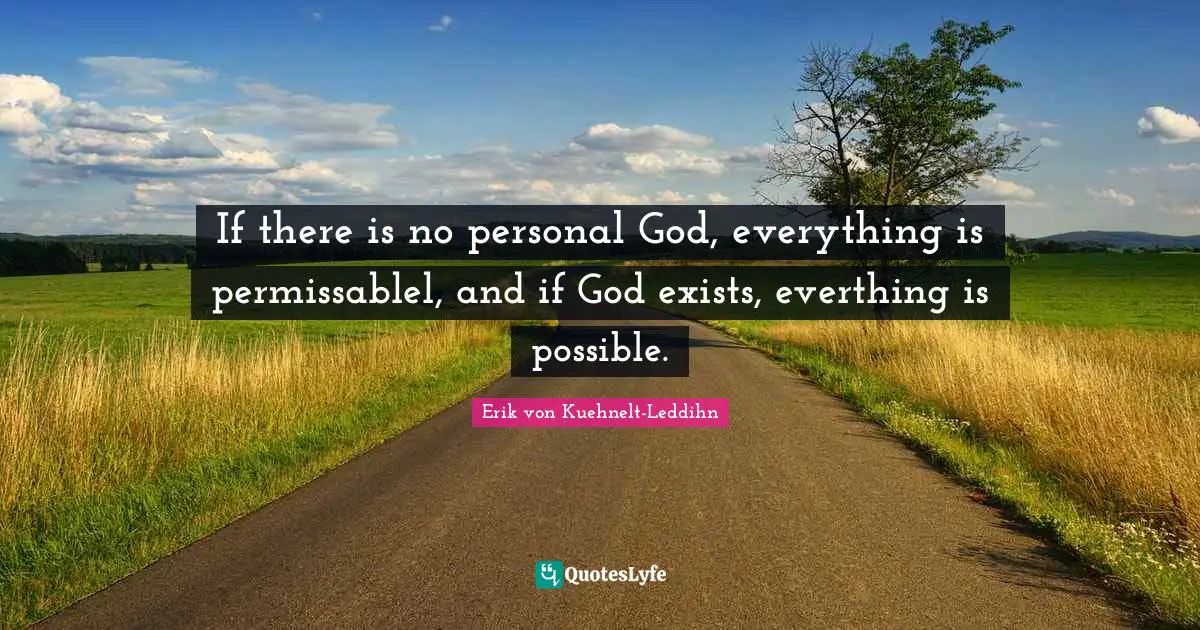 If there is no personal God, everything is permissablel, and if God exists, everthing is possible.