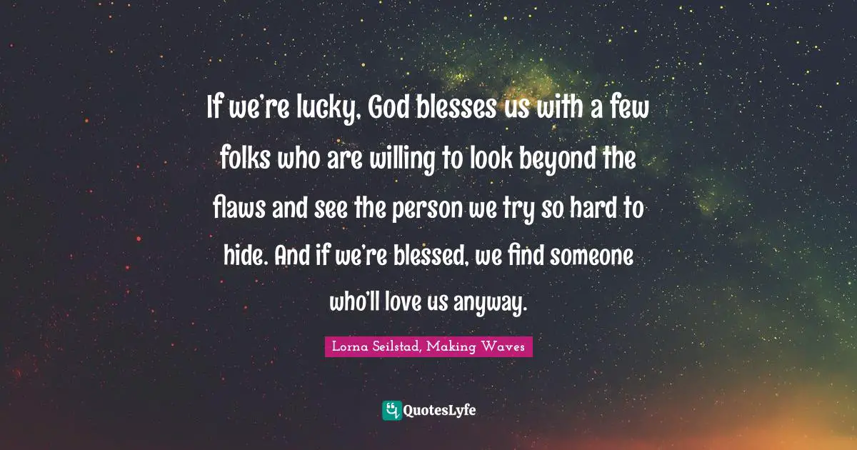 If we’re lucky, God blesses us with a few folks who are willing to look beyond the flaws and see the person we try so hard to hide. And if we’re blessed, we find someone who’ll love us anyway.