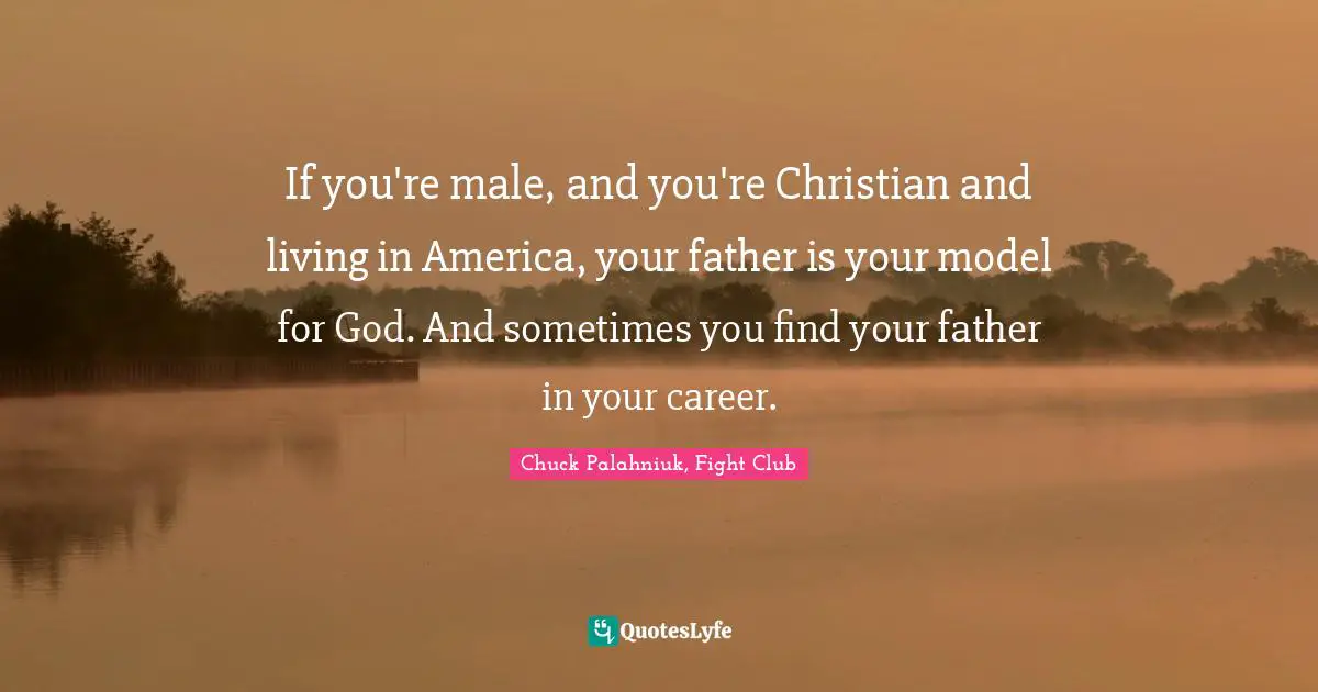 Chuck Palahniuk, Fight Club Quotes: If you're male, and you're Christian and living in America, your father is your model for God. And sometimes you find your father in your career.