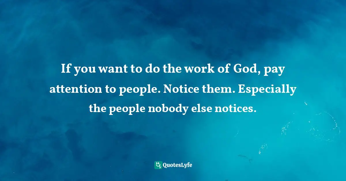 If you want to do the work of God, pay attention to people. Notice them. Especially the people nobody else notices.